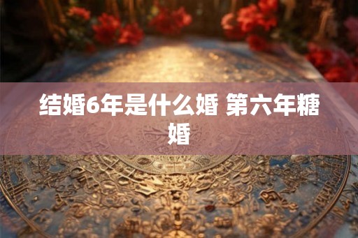 结婚6年是什么婚 第六年糖婚