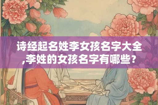 诗经起名姓李女孩名字大全,李姓的女孩名字有哪些? 诗经起名姓李女孩名字大全,李姓的女孩名字有哪些?