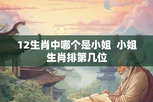 12生肖中哪个是小姐  小姐生肖排第几位