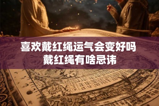 喜欢戴红绳运气会变好吗 戴红绳有啥忌讳