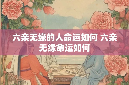 六亲无缘的人命运如何 六亲无缘命运如何