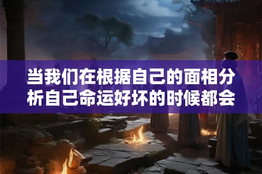 当我们在根据自己的面相分析自己命运好坏的时候都会看看自己