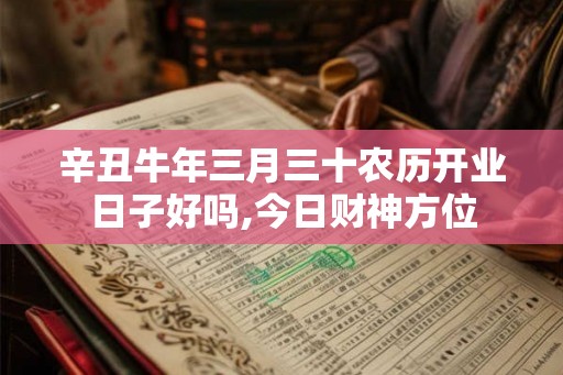 辛丑牛年三月三十农历开业日子好吗,今日财神方位