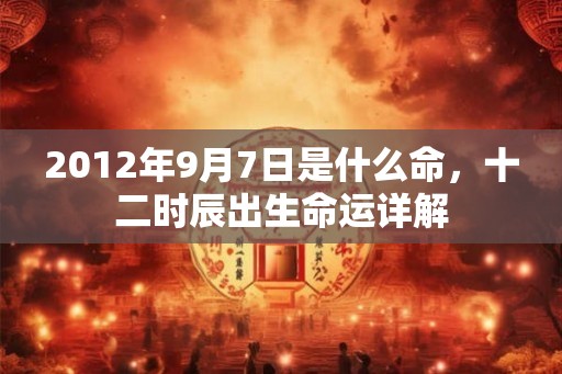 2012年9月7日是什么命，十二时辰出生命运详解