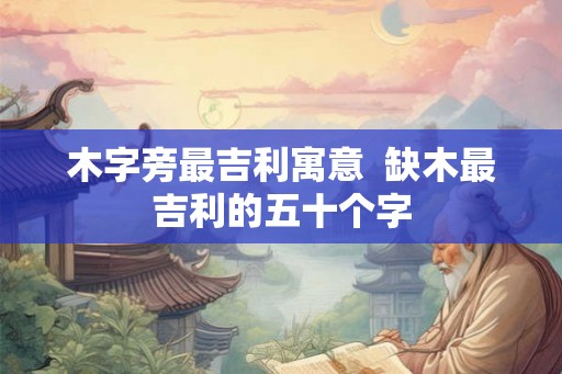 木字旁最吉利寓意  缺木最吉利的五十个字