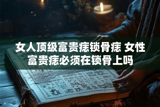 女人顶级富贵痣锁骨痣 女性富贵痣必须在锁骨上吗