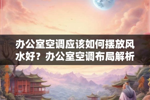 办公室空调应该如何摆放风水好？办公室空调布局解析
