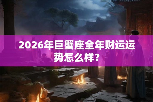 2026年巨蟹座全年财运运势怎么样? 2026年巨蟹座全年财运运势怎么样?