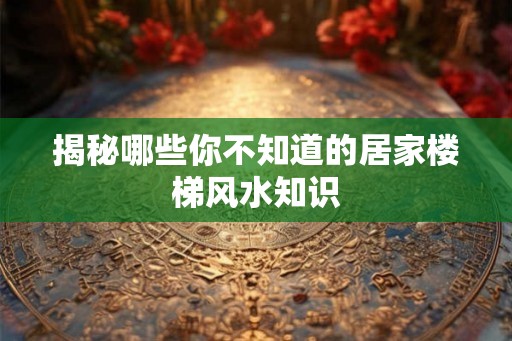 揭秘哪些你不知道的居家楼梯风水知识