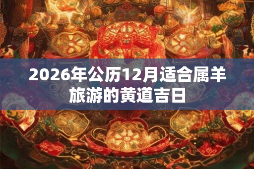 2026年公历12月适合属羊旅游的黄道吉日 2026年公历12月适合属羊旅游的黄道吉日