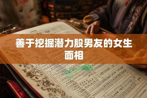 善于挖掘潜力股男友的女生面相 善于挖掘潜力股男友的女生面相