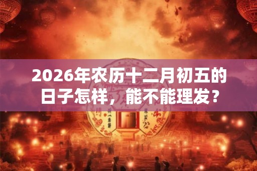 2026年农历十二月初五的日子怎样，能不能理发？