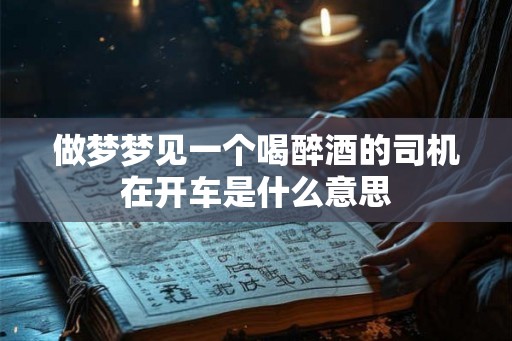 做梦梦见一个喝醉酒的司机在开车是什么意思