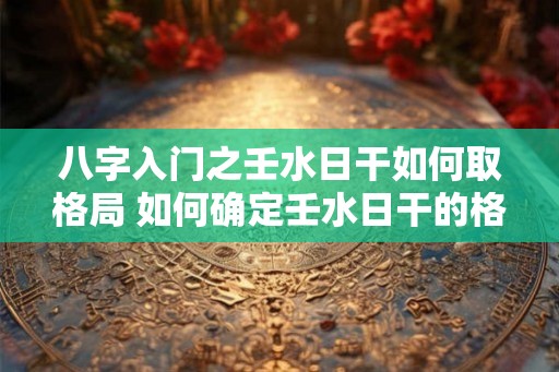 八字入门之壬水日干如何取格局 如何确定壬水日干的格局