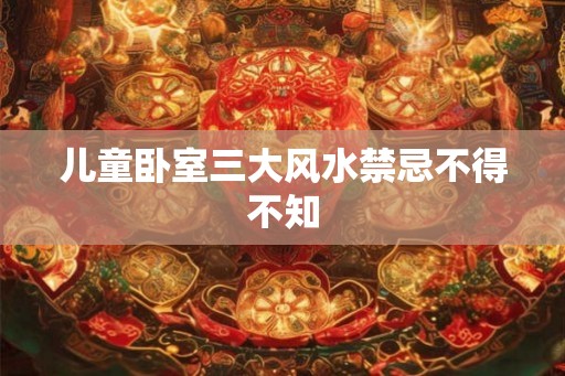 儿童卧室三大风水禁忌不得不知
