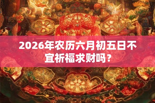 2026年农历六月初五日不宜祈福求财吗? 2026年农历六月初五日不宜祈福求财吗?