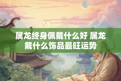 属龙终身佩戴什么好 属龙戴什么饰品最旺运势