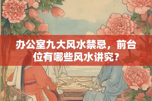 办公室九大风水禁忌，前台位有哪些风水讲究？
