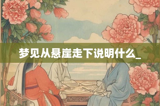 梦见从悬崖走下说明什么_