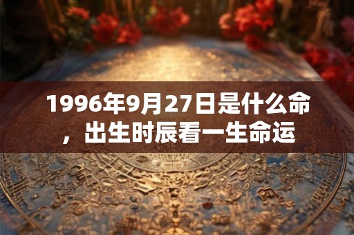 1996年9月27日是什么命,出生时辰看一生命运 1996年9月27日是什么命,出生时辰看一生命运