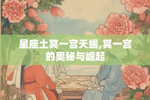 星座土冥一宫天蝎,冥一宫的奥秘与崛起