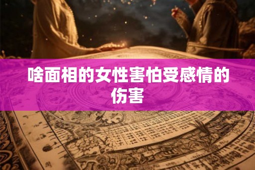 啥面相的女性害怕受感情的伤害