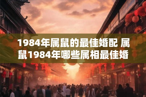 1984年属鼠的最佳婚配 属鼠1984年哪些属相最佳婚配