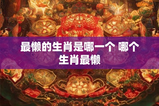 最懒的生肖是哪一个 哪个生肖最懒
