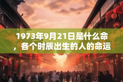 1973年9月21日是什么命，各个时辰出生的人的命运