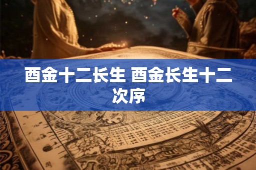酉金十二长生 酉金长生十二次序 酉金十二长生 酉金长生十二次序