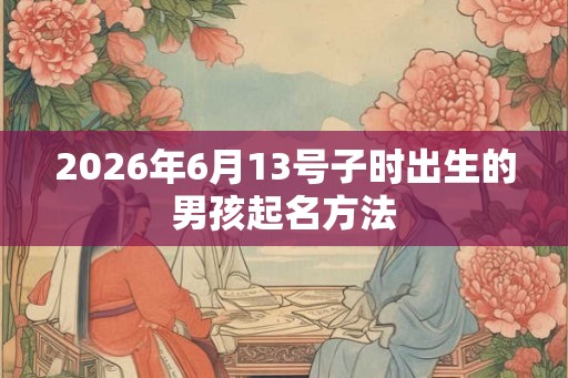 2026年6月13号子时出生的男孩起名方法