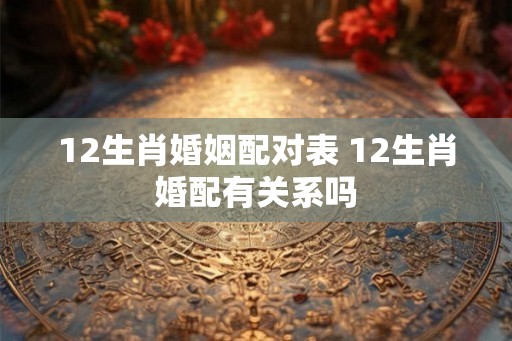 12生肖婚姻配对表 12生肖婚配有关系吗