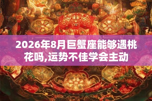2026年8月巨蟹座能够遇桃花吗,运势不佳学会主动