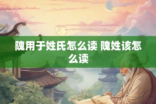 隗用于姓氏怎么读 隗姓该怎么读
