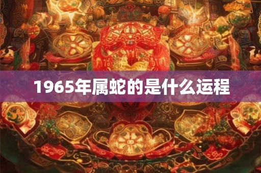 1965年属蛇的是什么运程 1965年属蛇的是什么运程