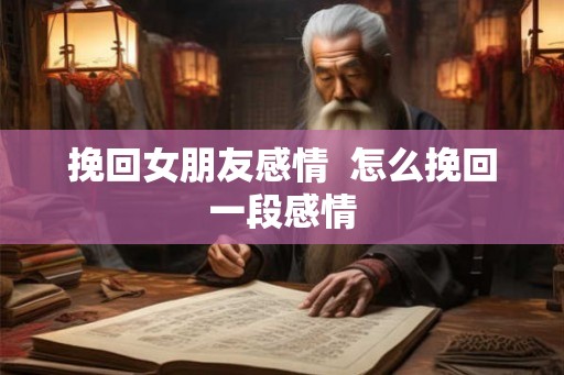挽回女朋友感情  怎么挽回一段感情