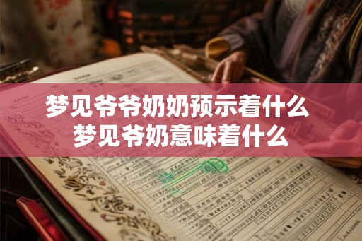 梦见爷爷奶奶预示着什么 梦见爷奶意味着什么