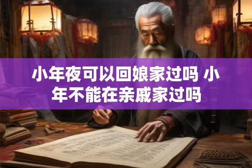 小年夜可以回娘家过吗 小年不能在亲戚家过吗