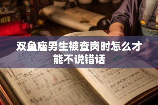 双鱼座男生被查岗时怎么才能不说错话