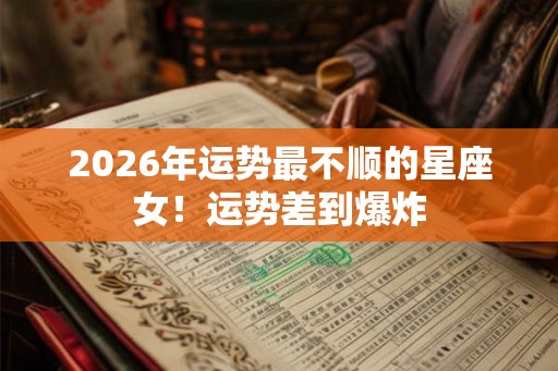 2026年运势最不顺的星座女!运势差到爆炸 2026年运势最不顺的星座女!运势差到爆炸