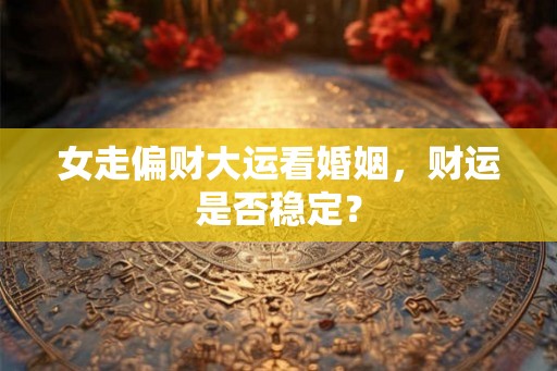 女走偏财大运看婚姻，财运是否稳定？