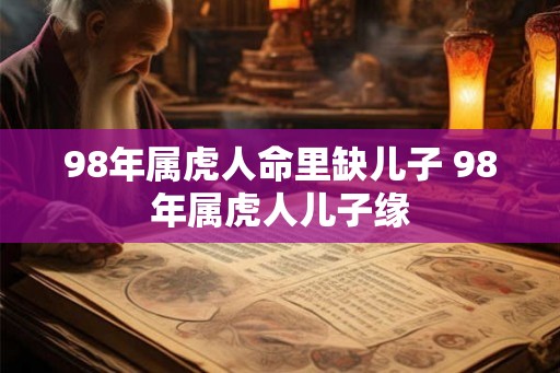 98年属虎人命里缺儿子 98年属虎人儿子缘