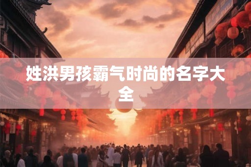 姓洪男孩霸气时尚的名字大全