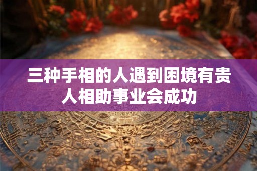 三种手相的人遇到困境有贵人相助事业会成功