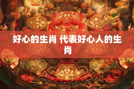 好心的生肖 代表好心人的生肖 好心的生肖 代表好心人的生肖