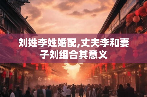 刘姓李姓婚配,丈夫李和妻子刘组合其意义