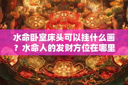水命卧室床头可以挂什么画？水命人的发财方位在哪里？