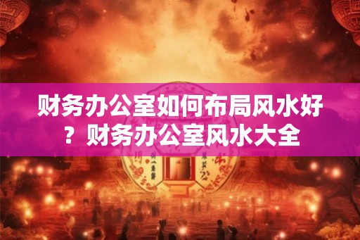 财务办公室如何布局风水好？财务办公室风水大全