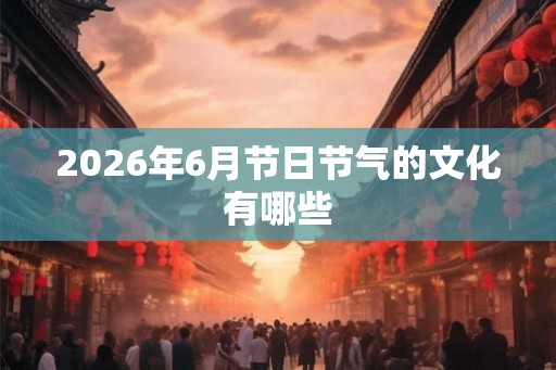 2026年6月节日节气的文化有哪些