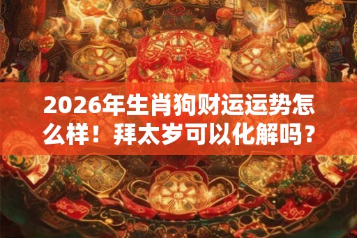 2026年生肖狗财运运势怎么样!拜太岁可以化解吗? 2026年生肖狗财运运势怎么样!拜太岁可以化解吗?